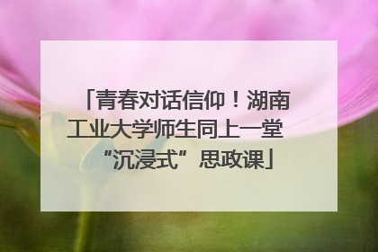 青春对话信仰！湖南工业大学师生同上一堂“沉浸式”思政课